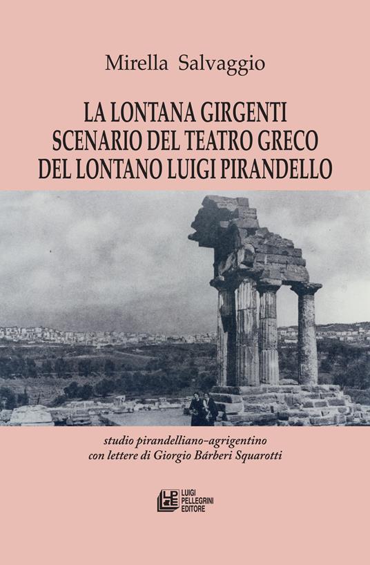 La lontana Girgenti scenario del teatro greco del lontano Luigi Pirandello. Studio pirandelliano-agrigentino con lettere di Giorgio Bárberi Squarotti - Mirella Salvaggio - copertina