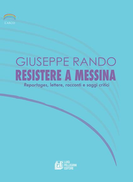 Resistere a Messina. Reportages, lettere, racconti e saggi critici - Giuseppe Rando - copertina