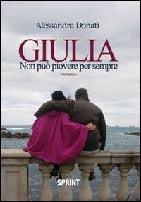 Giulia. Non può piovere per sempre - Alessandra Donati - copertina