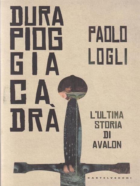 Dura pioggia cadrà. L'ultima storia di Avalon - Paolo Logli - 2