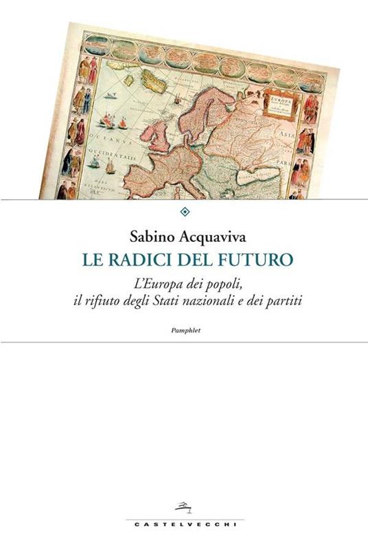 Le radici del futuro. L'Europa dei popoli, il rifiuto degli stati nazionali e dei partiti - Sabino Acquaviva - ebook