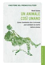 Un animale così umano. Come l'ambiente che ci circonda può cambiare la nostra natura umana