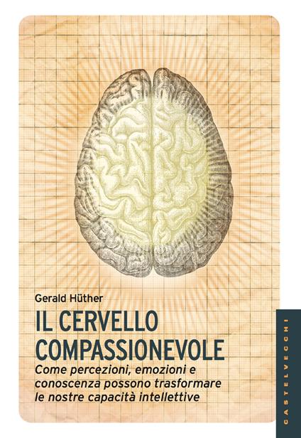 Il cervello compassionevole. Come percezioni, emozioni e conoscenza possono trasformare le nostre capacità intellettive - Gerald Hüther,Fausto Tuscano - ebook