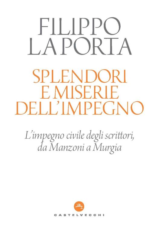 Splendori e miserie dell'impegno. L'impegno civile degli scrittori, da  Manzoni a Murgia - Filippo La Porta - Libro - Castelvecchi 