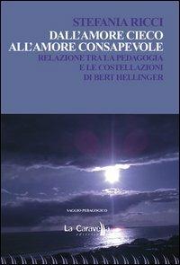 Dall'amore cieco all'amore consapevole. Relazione tra la pedagogia e le costellazioni di Bert Hellinger - Stefania Ricci - copertina