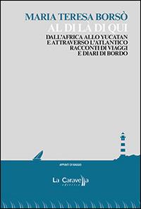 Al di là di qui. Dall'Africa allo Yucatan e attraverso l'Atlantico. Racconti di viaggio e diari di bordo - Maria Teresa Borsò - copertina