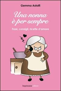 Una nonna è per sempre. Frasi, consigli, ricette d'amore - Gemma Astolfi - copertina