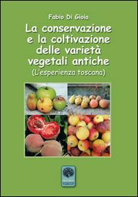 La conservazione e la coltivazione delle varietà vegetali antiche. L'esperienza toscana - Fabio Di Gioia - copertina