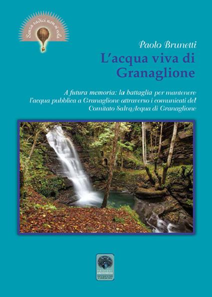 L’acqua viva di Granaglione. A futura memoria: la battaglia per mantenere l’acqua pubblica a Granaglione attraverso i comunicati del «Comitato salva acqua» di Granaglione - Paolo Brunetti - copertina