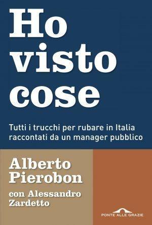 Ho visto cose. Tutti i trucchi per rubare in Italia raccontati da un manager pubblico - Alberto Pierobon,Alessandro Zardetto - copertina