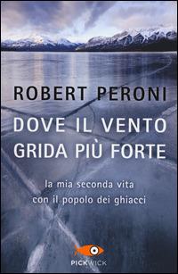 Dove il vento grida più forte. La mia seconda vita con il popolo dei ghiacci - Robert Peroni,Francesco Casolo - copertina