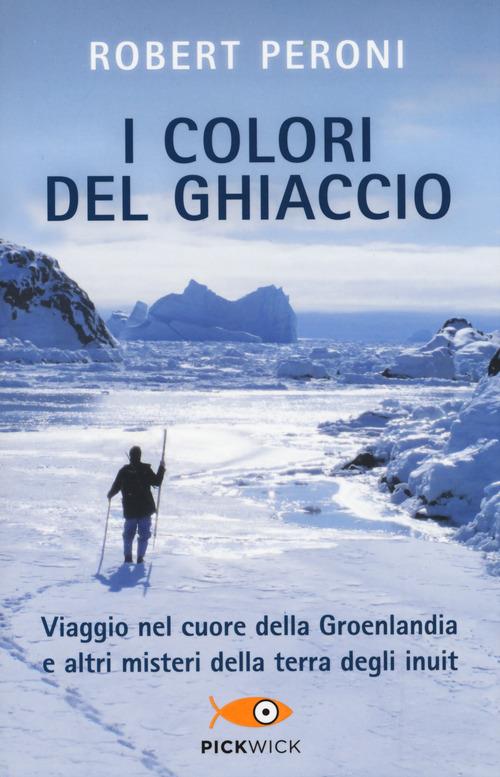 I colori del ghiaccio. Viaggio nel cuore della Groenlandia e altri misteri della terra degli inuit - Robert Peroni,Francesco Casolo - copertina