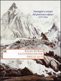 La costruzione delle Alpi. Immagini e scenari del pittoresco alpino (1773-1914) - Antonio De Rossi - copertina