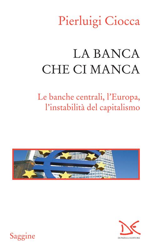 La banca che ci manca. Le banche centrali, l'Europa, l'instabilità del capitalismo - Pierluigi Ciocca - ebook