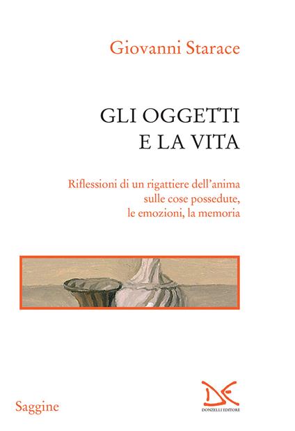 Gli oggetti e la vita. Riflessioni di un rigattiere dell'anima sulle cose possedute, le emozioni, la memoria - Giovanni Starace - ebook