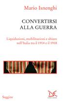 Convertirsi alla guerra. Liquidazioni, mobilitazioni e abiure nell'Italia tra il 1914 e il 1918