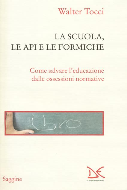 La scuola, le api e le formiche. Come salvare l'educazione dalle ossessioni normative - Walter Tocci - copertina