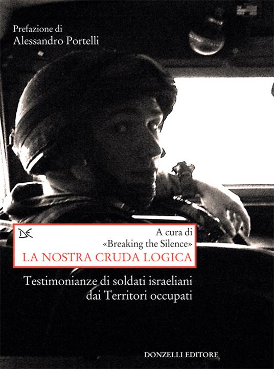 La nostra cruda logica. Testimonianze di soldati israeliani dai Territori occupati - Breaking the silence,D. Scaffei - ebook