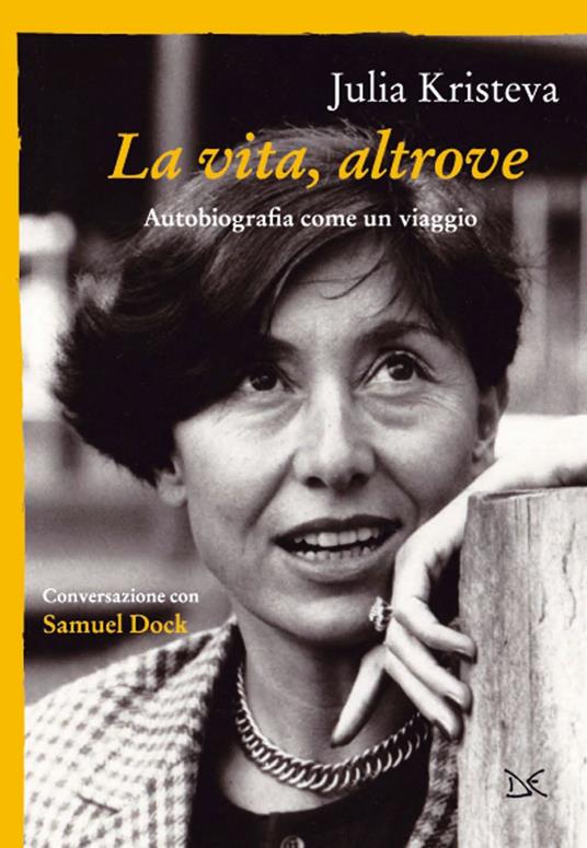 La vita, altrove. Autobiografia come un viaggio - Julia Kristeva,Samuel Dock - copertina