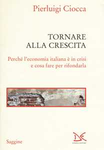 Image of Tornare alla crescita. Perché l'economia italiana è in crisi e cosa fare per rifondarla