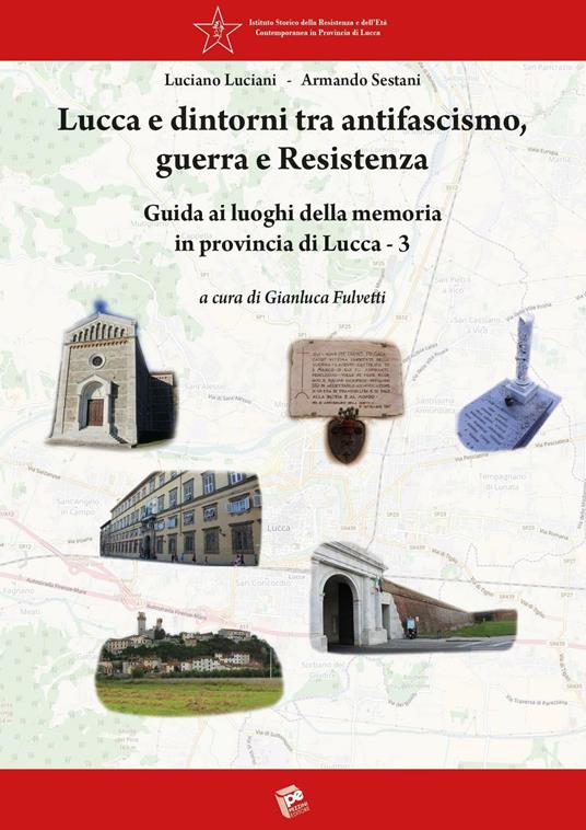 Lucca e dintorni tra antifascismo, guerra e Resistenza. Guida ai luoghi della memoria in provincia di Lucca. Vol. 3 - Luciano Luciani,Armando Sestani - copertina