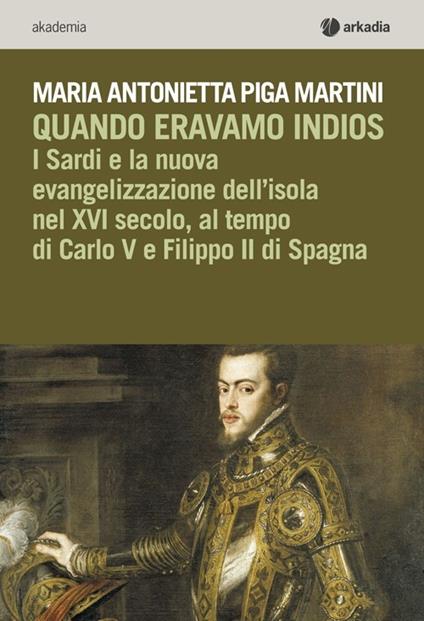 Quando eravamo indios. I sardi e la nuova evangelizzazione dell'isola nel XVI secolo, tra Carlo V e Filippo II di Spagna - M. Antonietta Piga Martini - copertina