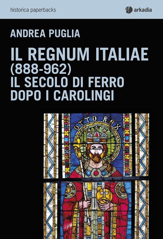 Il Regnum Italiae (888-962). Il secolo di ferro dopo i carolingi - Andrea Puglia - copertina