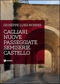 Cagliari. Nuove passeggiate semiserie. Castello - Giuseppe Luigi Nonnis - copertina