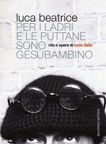 Per i ladri e le puttane sono Gesùbambino. Vita e opere di Lucio Dalla - Luca Beatrice - copertina