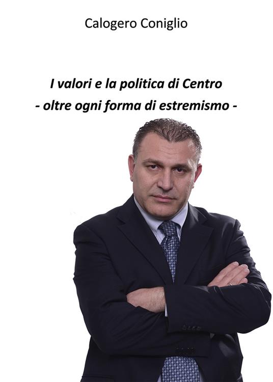 I valori e la politica di centro. Oltre ogni forma di estremismo - Calogero Coniglio - copertina