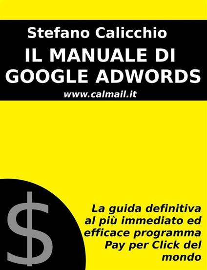 IL MANUALE DI GOOGLE ADWORDS: La guida definitiva al più immediato ed efficace programma Pay Per Click del mondo - Stefano Calicchio - ebook