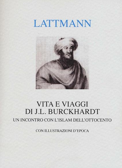 Vita e viaggi di J. L. Burckhardt. Un incontro con l'Islam dell'Ottocento - Silvana Lattmann - copertina