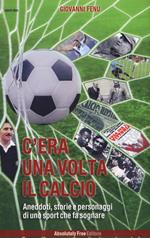 C'era una volta il calcio. Aneddoti, storie e personaggi di uno sport che fa sognare