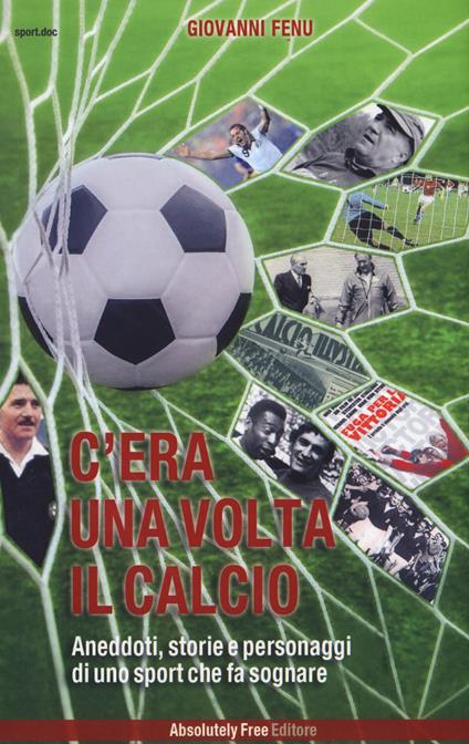 C'era una volta il calcio. Aneddoti, storie e personaggi di uno sport che fa sognare - Giovanni Fenu - copertina