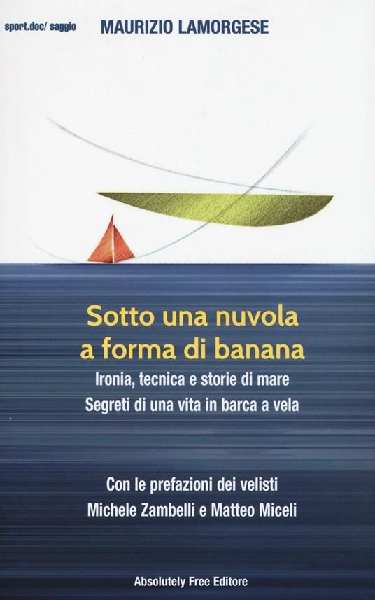 Sotto una nuvola a forma di banana. Ironia, tecnica e storie di mare. Segreti di una vita in barca a vela - Maurizio Lamorgese - copertina