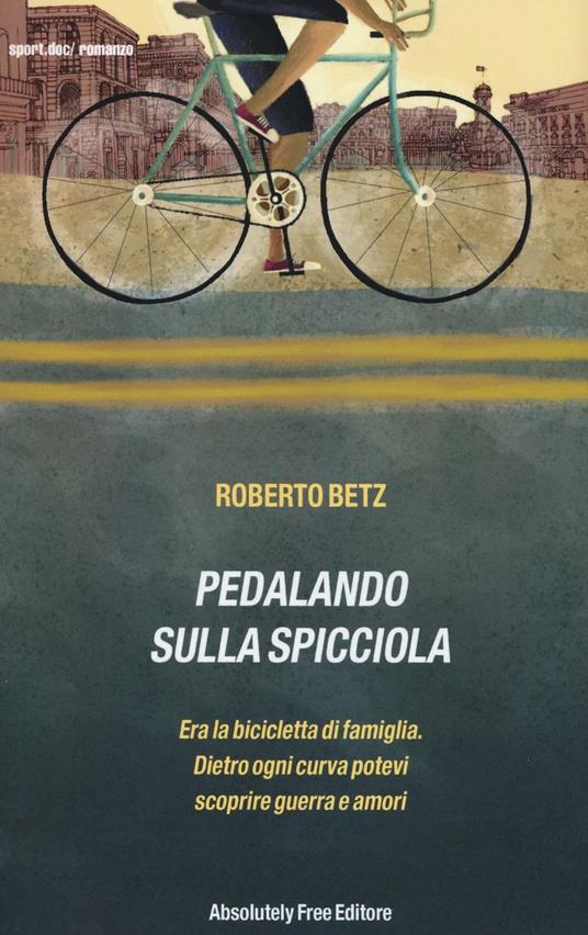 Pedalando sulla spicciola. Era la bicicletta di famiglia. Dietro ogni curva  potevi scoprire guerre e amori - Roberto Betz - Libro - Absolutely Free -  Sport.doc | IBS