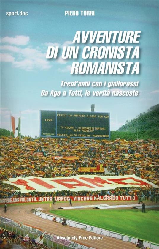 Avventure di un cronista romanista. Trent'anni con i giallorossi. Da Ago a Totti, le verità nascoste - Piero Torri - ebook