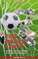 C'era una volta il calcio. Aneddoti, storie e personaggi di uno sport che fa sognare