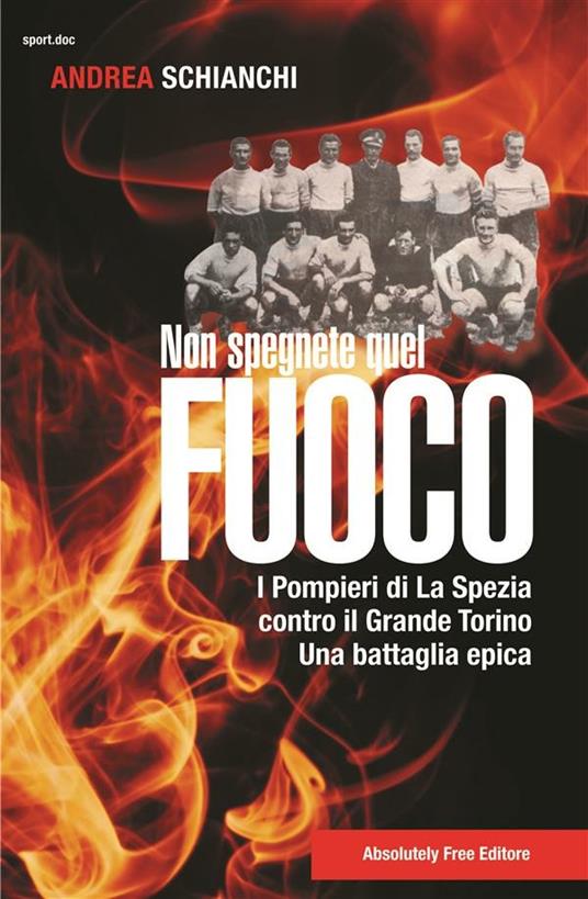 Non spegnete quel fuoco. I pompieri di La Spezia contro il Grande Torino. Una battaglia epica - Andrea Schianchi - copertina