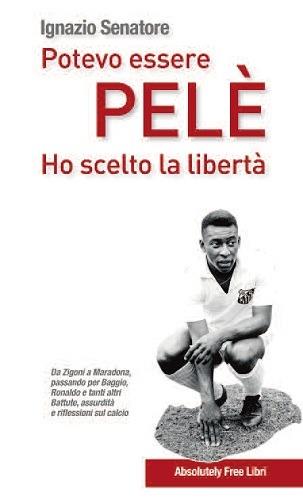 Potevo essere Pelè. Ho scelto la libertà. Da Adriano a Zigoni, Baggio, Maradona… Battute, assurdità e intriganti pensieri sul mondo del calcio - Ignazio Senatore - copertina