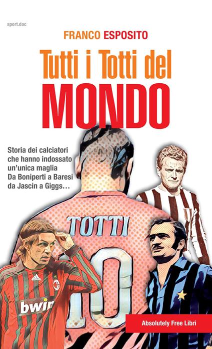 Tutti i Totti del mondo. Storia dei calciatori che hanno indossato un'unica maglia. Da Boniperti a Baresi, da Jascin a Giggs... - Franco Esposito - copertina