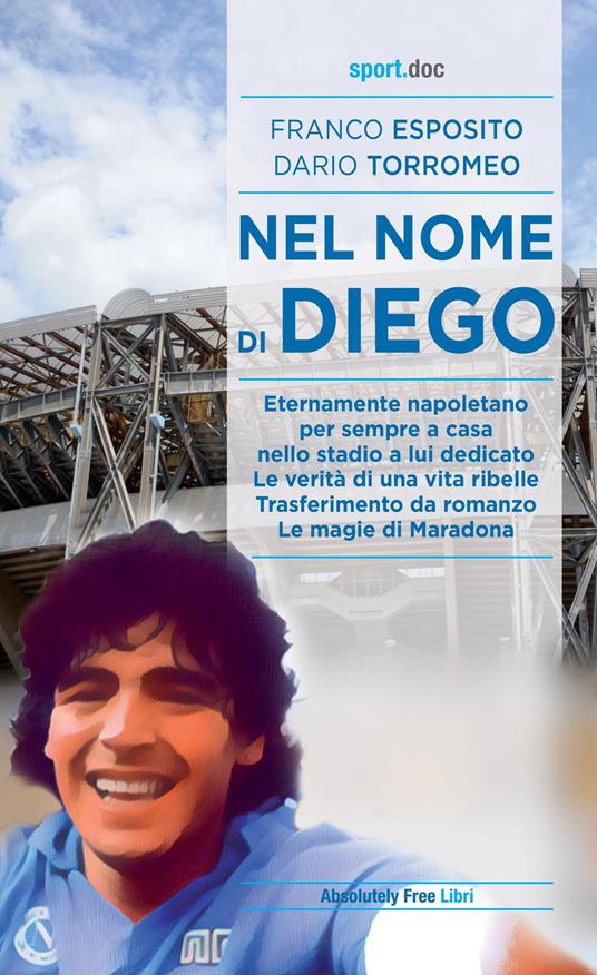 Nel nome di Diego. Eternamente napoletano, per sempre a casa nello stadio a lui dedicato. Le verità di una vita ribelle. Trasferimento da romanzo. Le magie di Maradona - Franco Esposito,Dario Torromeo - copertina