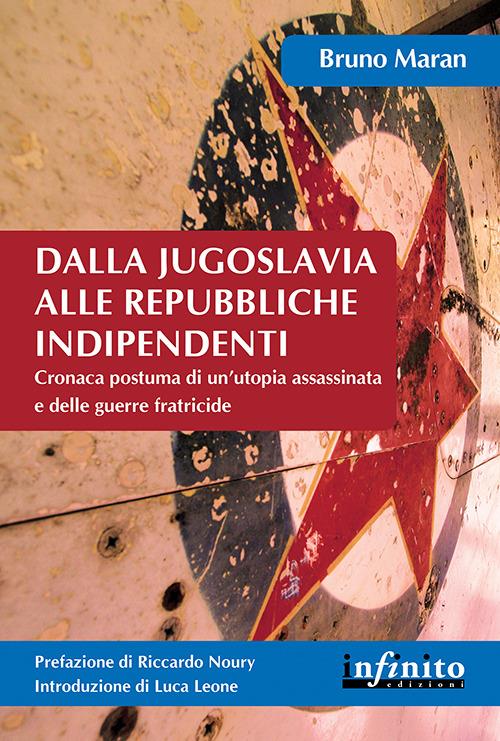 Dalla Jugoslavia alle repubbliche indipendenti. Cronaca postuma di un'utopia assassinata e delle guerre fratricide - Bruno Maran - copertina