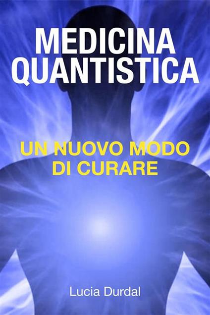 La medicina quantistica: scoprire un nuovo modo di curare - Lucia Durdal - ebook