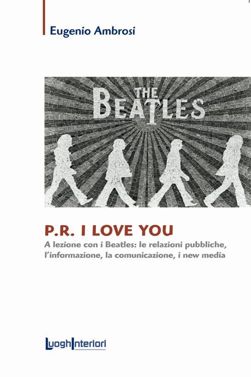 P.R. I love you. A lezione con i Beatles: le relazioni pubbliche, l'informazione, la comunicazione, i new media - Eugenio Ambrosi - copertina