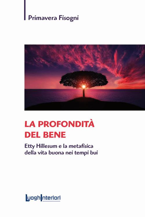 La profondità del bene. Etty Hillesum e la metafisica della vita buona nei tempi bui - Primavera Fisogni - copertina