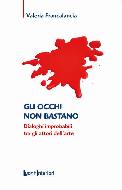 Gli occhi non bastano. Dialoghi improbabili tra gli attori dell'arte - Valeria Francalancia - copertina