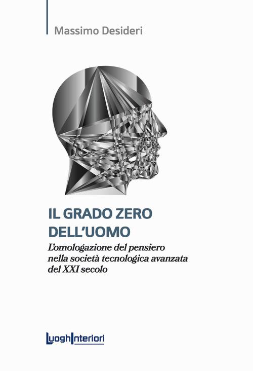 Il grado zero dell'uomo. L'omologazione del pensiero nella società tecnologica avanzata del XXI secolo - Massimo Desideri - copertina