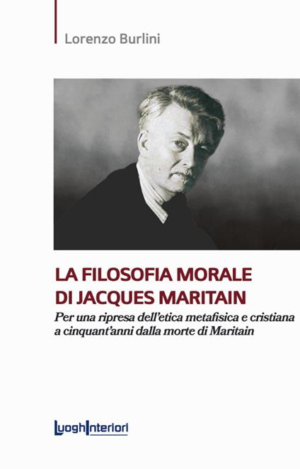 La filosofia morale di Jacques Maritain. Per una ripresa dell'etica metafisica e cristiana a cinquant'anni dalla morte di Maritain - Lorenzo Burlini - copertina