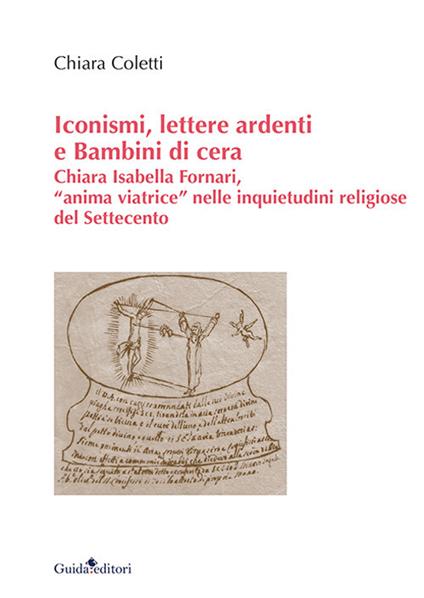 Iconismi, lettere ardenti e Bambini di cera. Chiara Isabella Fornari, «anima viatrice» nelle inquietudini religiose del Settecento - Chiara Coletti - copertina